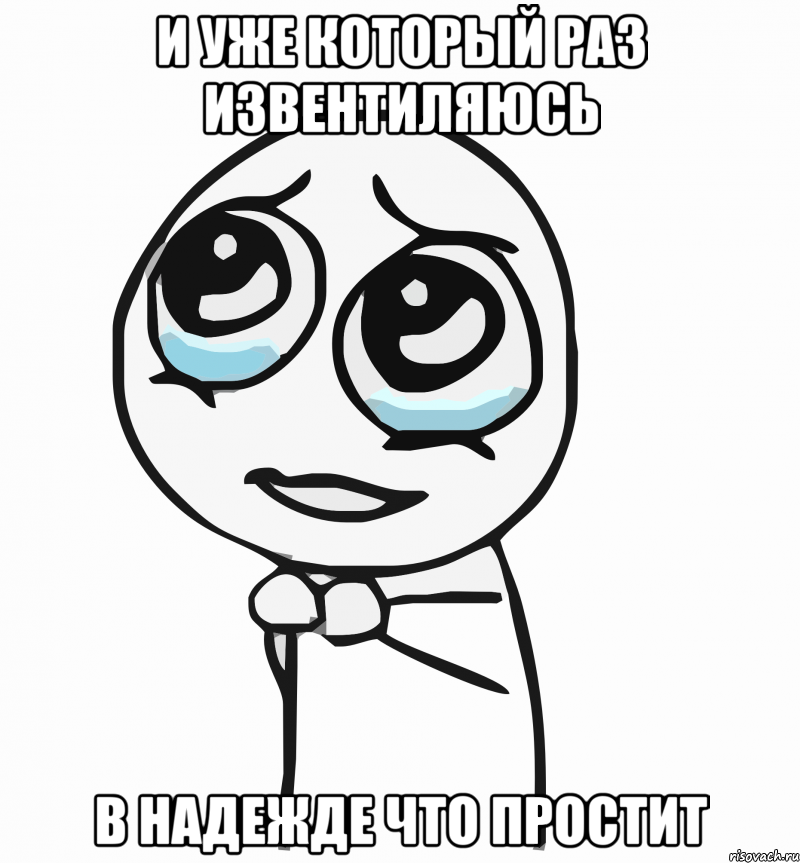 и уже который раз извентиляюсь в надежде что простит, Мем  ну пожалуйста (please)