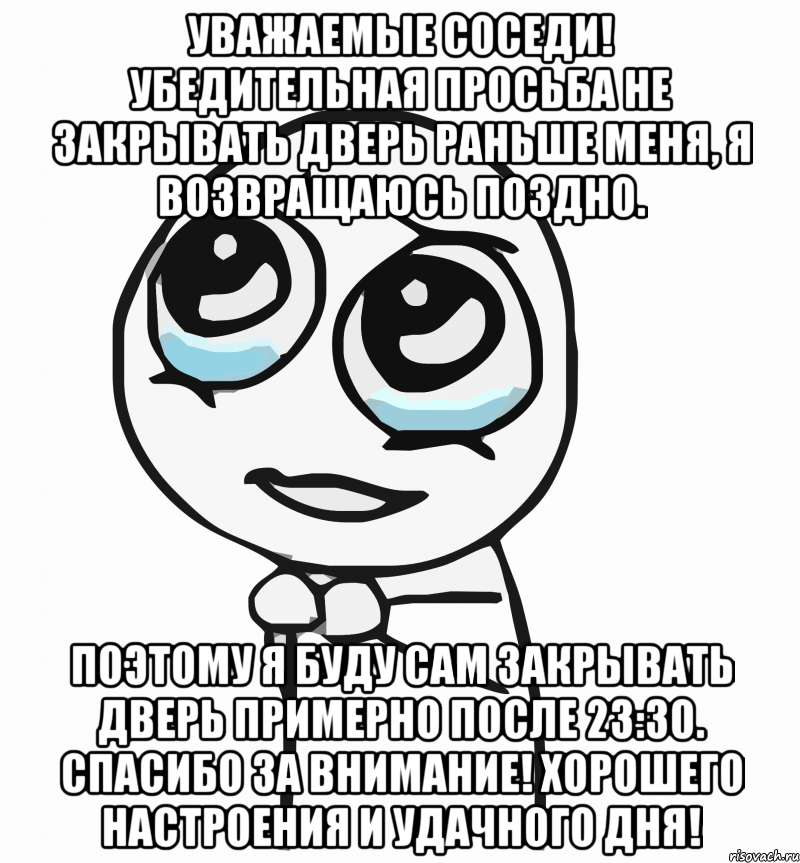 уважаемые соседи! убедительная просьба не закрывать дверь раньше меня, я возвращаюсь поздно. поэтому я буду сам закрывать дверь примерно после 23:30. спасибо за внимание! хорошего настроения и удачного дня!