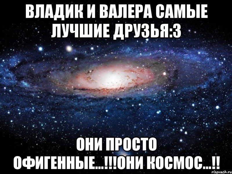 владик и валера самые лучшие друзья:3 они просто офигенные...!!!они космос...!!, Мем Вселенная