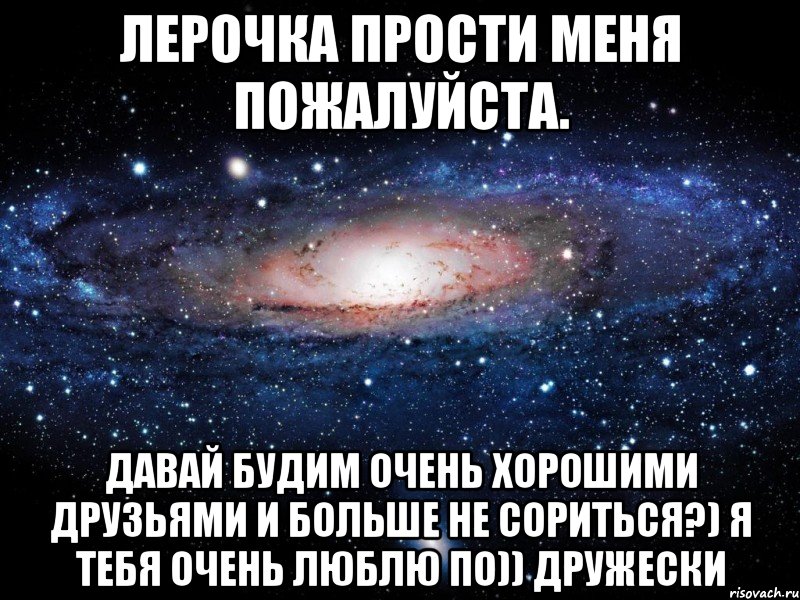 лерочка прости меня пожалуйста. давай будим очень хорошими друзьями и больше не сориться?) я тебя очень люблю по)) дружески, Мем Вселенная