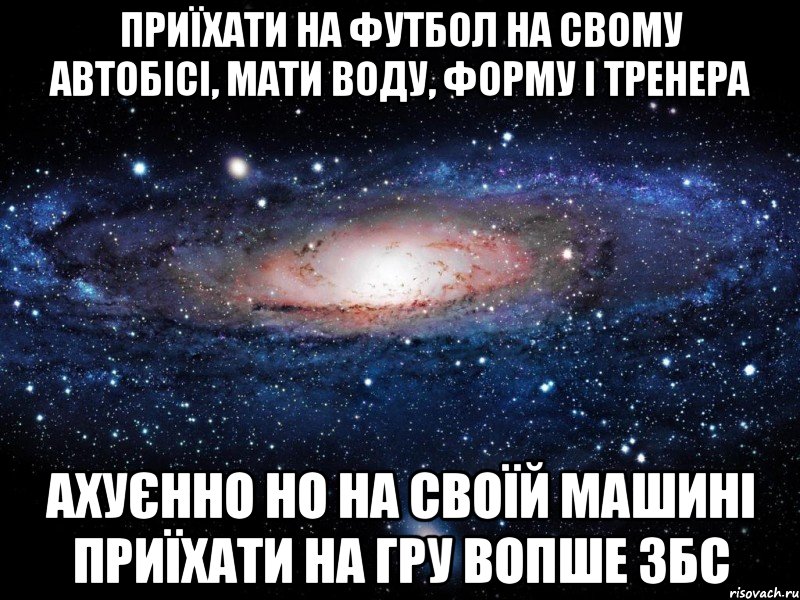 приїхати на футбол на свому автобісі, мати воду, форму і тренера ахуєнно но на своїй машині приїхати на гру вопше збс, Мем Вселенная