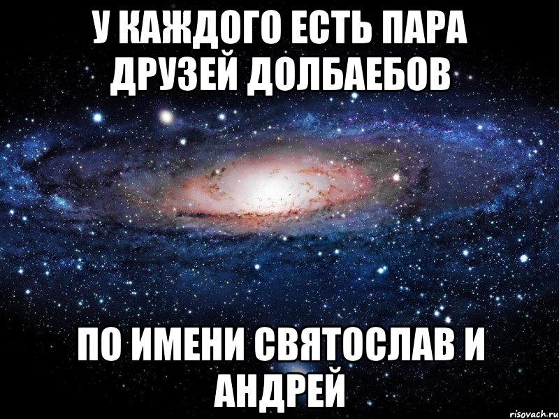 у каждого есть пара друзей долбаебов по имени святослав и андрей, Мем Вселенная