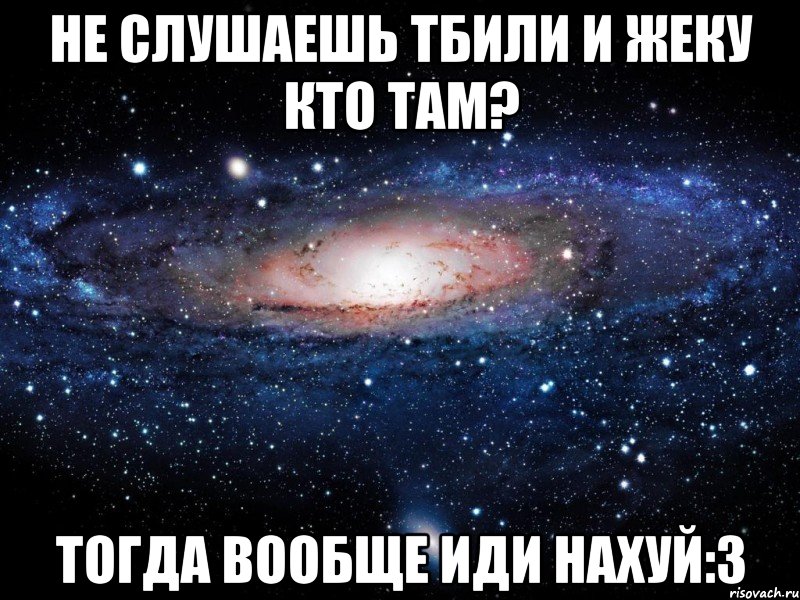 не слушаешь тбили и жеку кто там? тогда вообще иди нахуй:3, Мем Вселенная