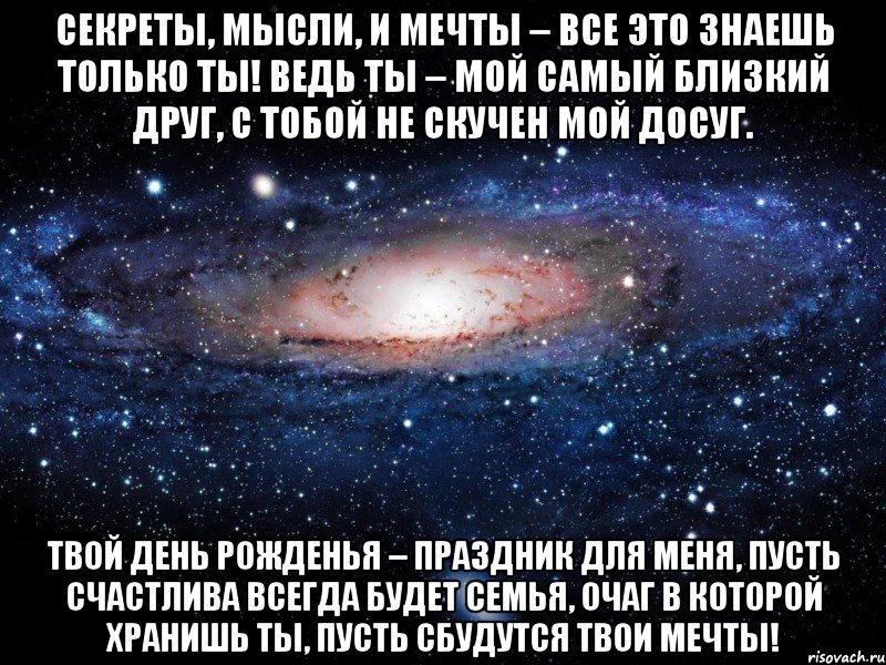 секреты, мысли, и мечты – все это знаешь только ты! ведь ты – мой самый близкий друг, с тобой не скучен мой досуг. твой день рожденья – праздник для меня, пусть счастлива всегда будет семья, очаг в которой хранишь ты, пусть сбудутся твои мечты!, Мем Вселенная