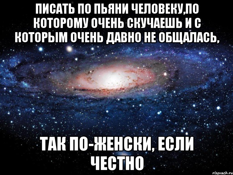 писать по пьяни человеку,по которому очень скучаешь и c которым очень давно не общалась, так по-женски, если честно, Мем Вселенная