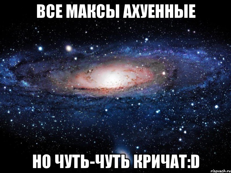 все максы ахуенные но чуть-чуть кричат:d, Мем Вселенная