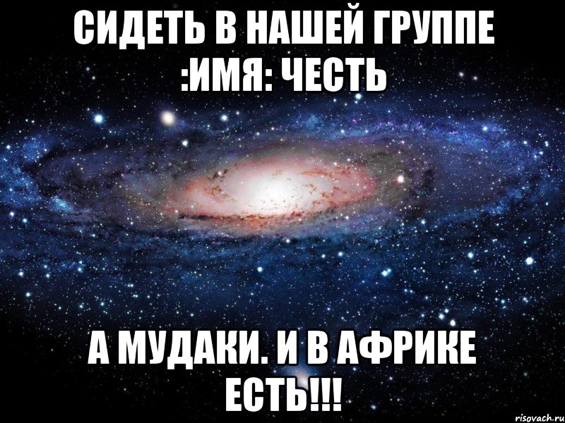 сидеть в нашей группе :имя: честь а мудаки. и в африке есть!!!, Мем Вселенная