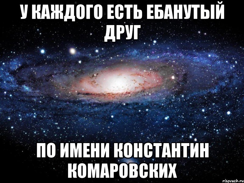 у каждого есть ебанутый друг по имени константин комаровских, Мем Вселенная