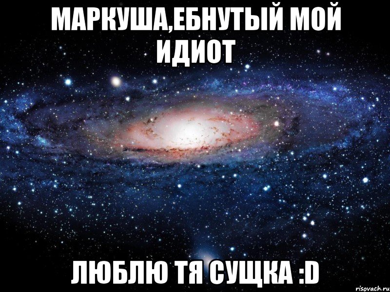 маркуша,ебнутый мой идиот люблю тя сущка :d, Мем Вселенная