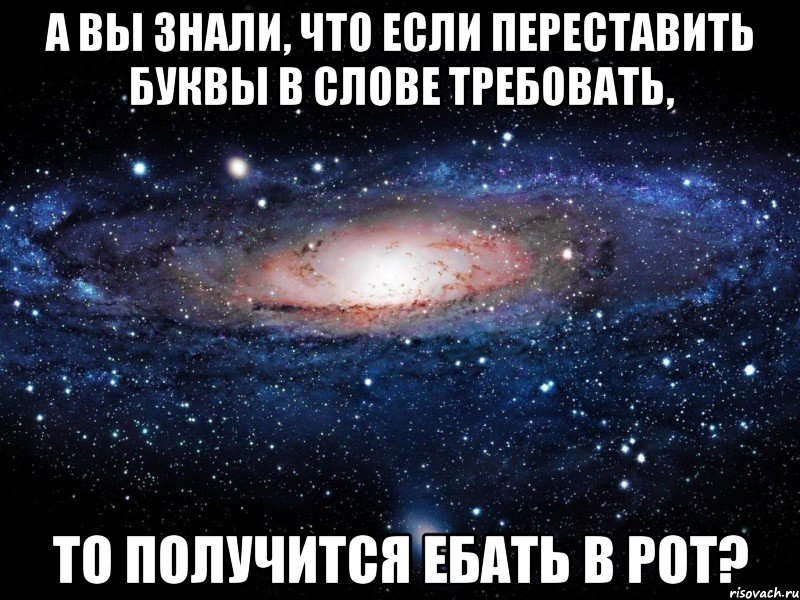 а вы знали, что если переставить буквы в слове требовать, то получится ебать в рот?, Мем Вселенная