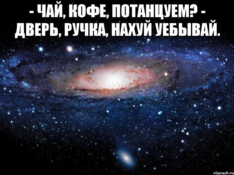 - чай, кофе, потанцуем? - дверь, ручка, нахуй уебывай. , Мем Вселенная