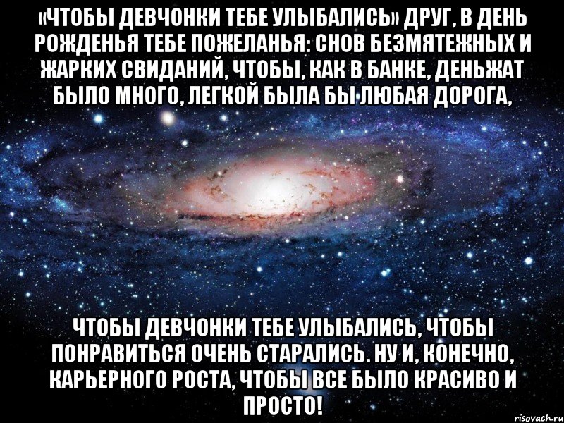 «чтобы девчонки тебе улыбались» друг, в день рожденья тебе пожеланья: снов безмятежных и жарких свиданий, чтобы, как в банке, деньжат было много, легкой была бы любая дорога, чтобы девчонки тебе улыбались, чтобы понравиться очень старались. ну и, конечно, карьерного роста, чтобы все было красиво и просто!, Мем Вселенная