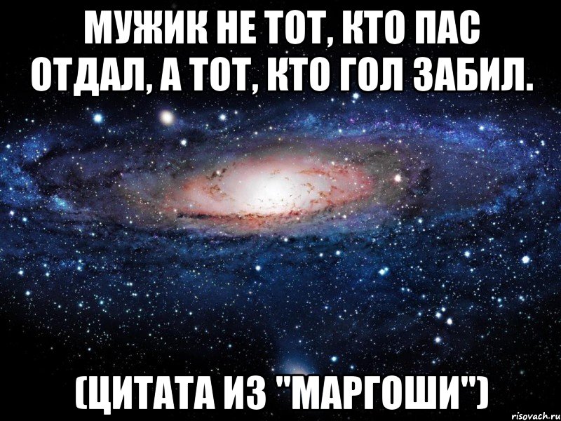 мужик не тот, кто пас отдал, а тот, кто гол забил. (цитата из "маргоши"), Мем Вселенная