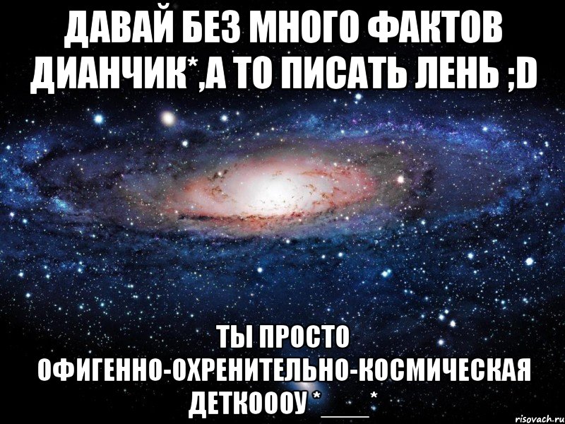 давай без много фактов дианчик*,а то писать лень ;d ты просто офигенно-охренительно-космическая деткоооу *___*, Мем Вселенная