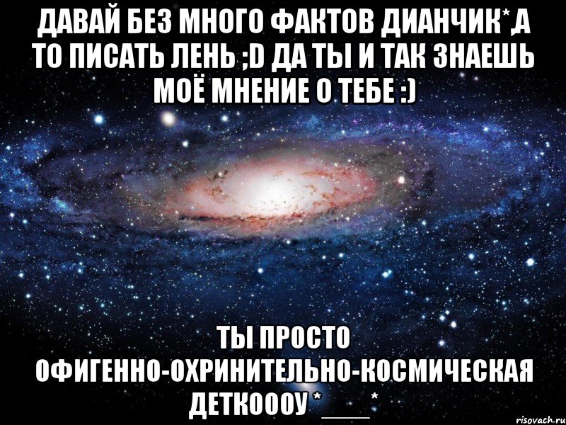 давай без много фактов дианчик*,а то писать лень ;d да ты и так знаешь моё мнение о тебе :) ты просто офигенно-охринительно-космическая деткоооу *___*, Мем Вселенная