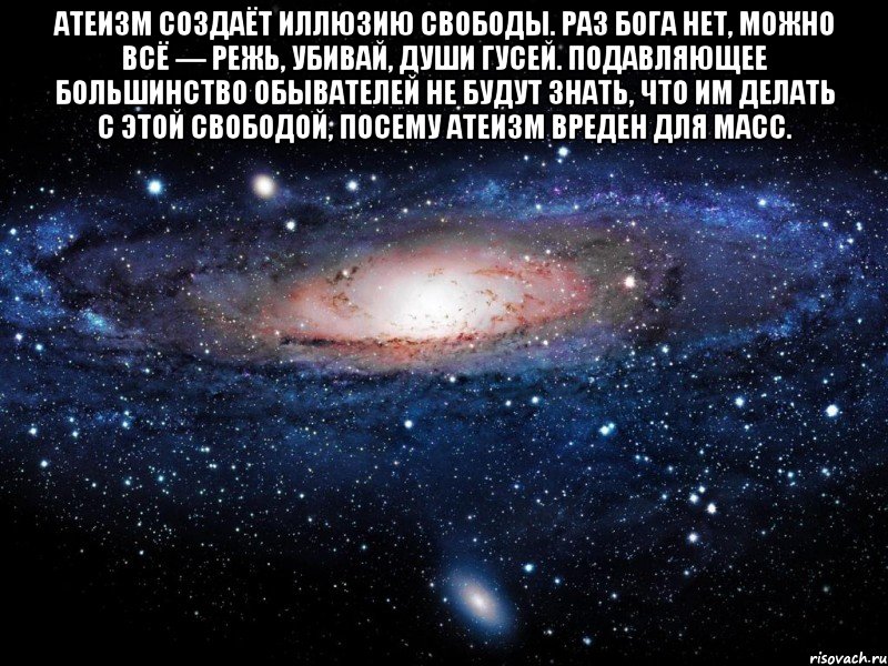 атеизм создаёт иллюзию свободы. раз бога нет, можно всё — режь, убивай, души гусей. подавляющее большинство обывателей не будут знать, что им делать с этой свободой, посему атеизм вреден для масс. , Мем Вселенная