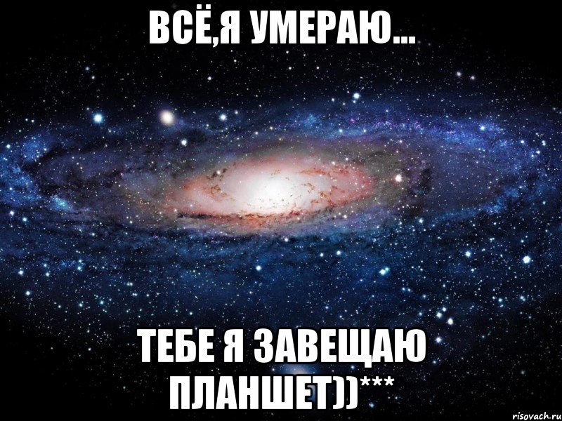 всё,я умераю... тебе я завещаю планшет))***, Мем Вселенная