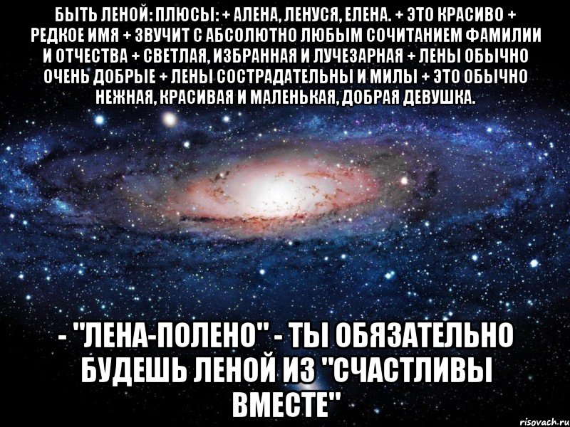 быть леной: плюсы: + алена, ленуся, елена. + это красиво + редкое имя + звучит с абсолютно любым сочитанием фамилии и отчества + светлая, избранная и лучезарная + лены обычно очень добрые + лены сострадательны и милы + это обычно нежная, красивая и маленькая, добрая девушка. - "лена-полено" - ты обязательно будешь леной из "счастливы вместе", Мем Вселенная