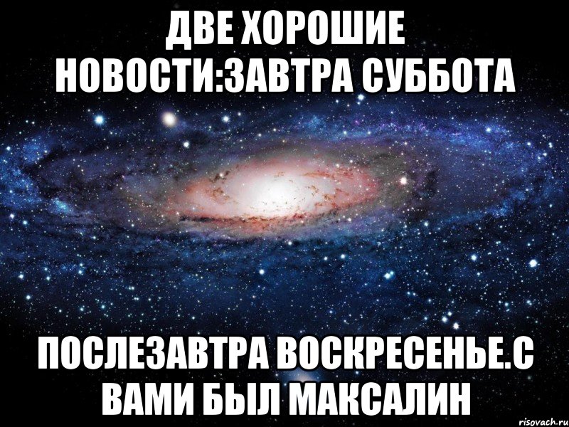 две хорошие новости:завтра суббота послезавтра воскресенье.с вами был максалин, Мем Вселенная