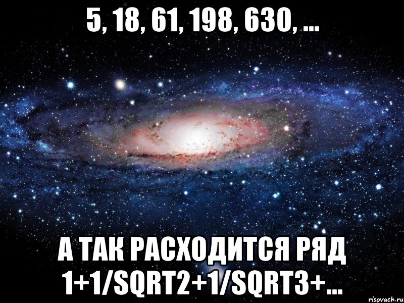 5, 18, 61, 198, 630, ... а так расходится ряд 1+1/sqrt2+1/sqrt3+..., Мем Вселенная