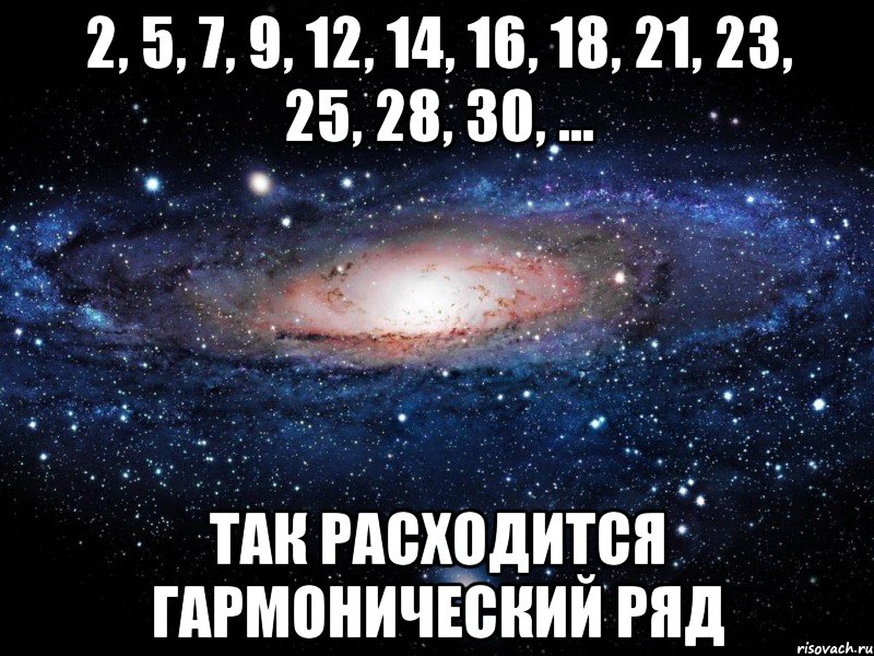 2, 5, 7, 9, 12, 14, 16, 18, 21, 23, 25, 28, 30, ... так расходится гармонический ряд, Мем Вселенная