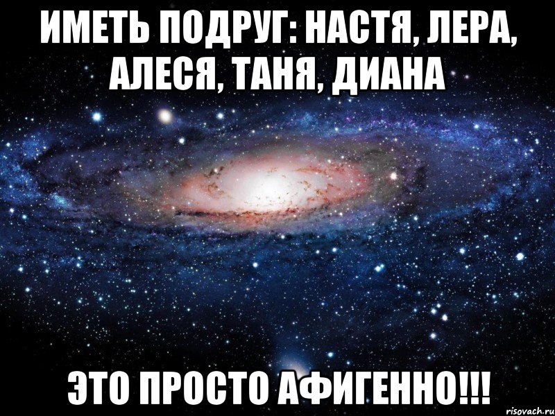 иметь подруг: настя, лера, алеся, таня, диана это просто афигенно!!!, Мем Вселенная