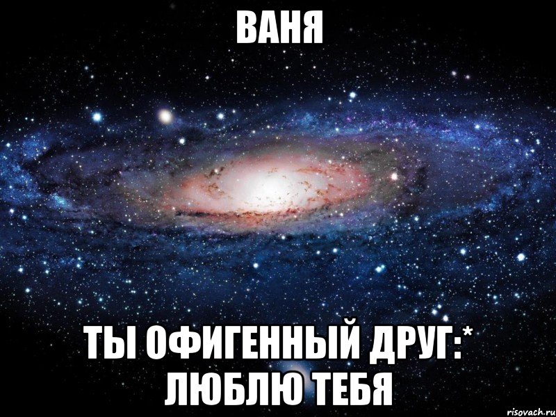 ваня ты офигенный друг:* люблю тебя, Мем Вселенная