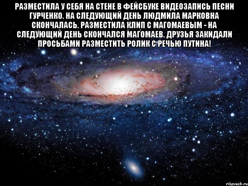 разместила у себя на стене в фейсбуке видеозапись песни гурченко. на следующий день людмила марковна скончалась. разместила клип с магомаевым - на следующий день скончался магомаев. друзья закидали просьбами разместить ролик с речью путина! , Мем Вселенная