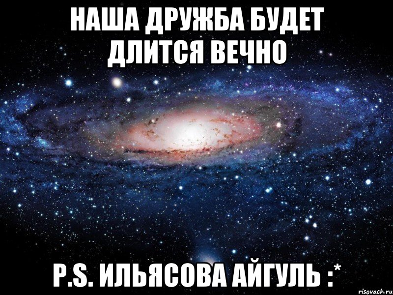 наша дружба будет длится вечно p.s. ильясова айгуль :*, Мем Вселенная