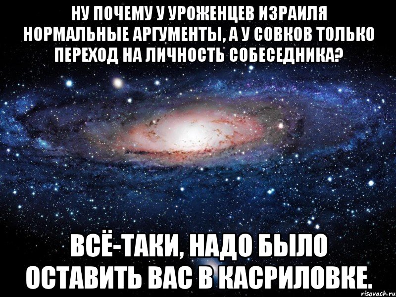 ну почему у уроженцев израиля нормальные аргументы, а у совков только переход на личность собеседника? всё-таки, надо было оставить вас в касриловке., Мем Вселенная