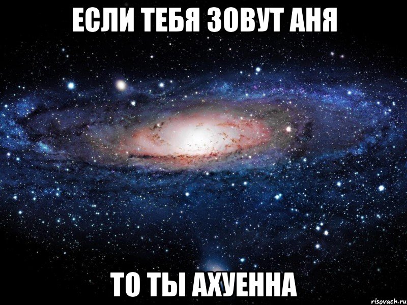 если тебя зовут аня то ты ахуенна, Мем Вселенная