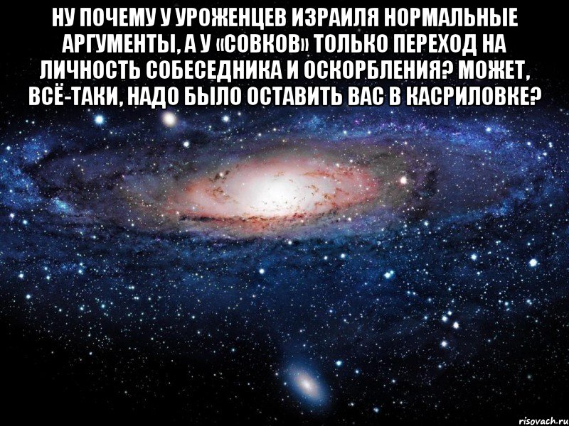 ну почему у уроженцев израиля нормальные аргументы, а у «совков» только переход на личность собеседника и оскорбления? может, всё-таки, надо было оставить вас в касриловке? , Мем Вселенная