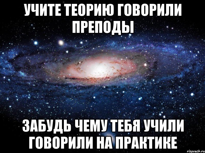 учите теорию говорили преподы забудь чему тебя учили говорили на практике, Мем Вселенная