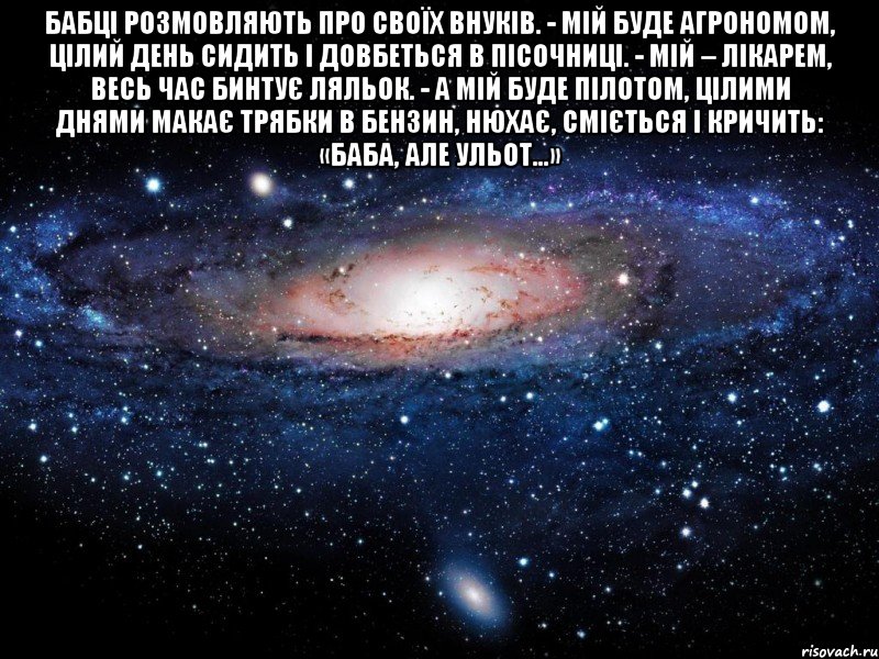 бабці розмовляють про своїх внуків. - мій буде агрономом, цілий день сидить і довбеться в пісочниці. - мій – лікарем, весь час бинтує ляльок. - а мій буде пілотом, цілими днями макає трябки в бензин, нюхає, сміється і кричить: «баба, але ульот…» , Мем Вселенная