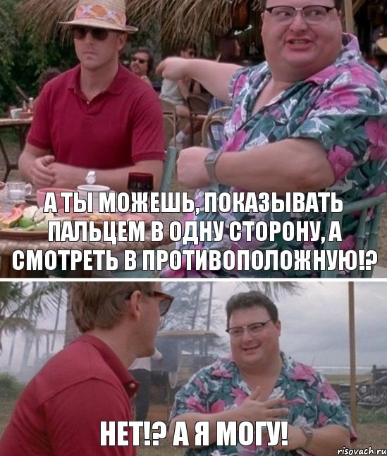 А ты можешь, показывать пальцем в одну сторону, а смотреть в противоположную!? Нет!? А я могу!