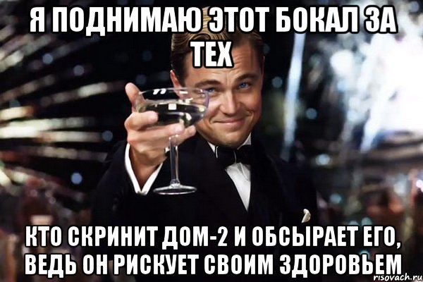 я поднимаю этот бокал за тех кто скринит дом-2 и обсырает его, ведь он рискует своим здоровьем, Мем Великий Гэтсби (бокал за тех)