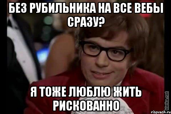 без рубильника на все вебы сразу? я тоже люблю жить рискованно, Мем Остин Пауэрс (я тоже люблю рисковать)