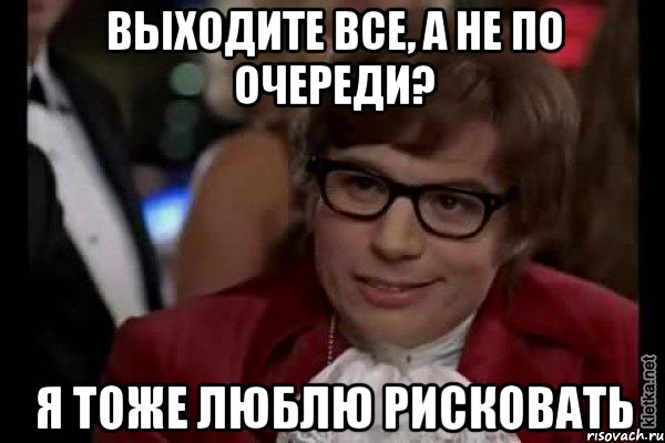 выходите все, а не по очереди? я тоже люблю рисковать, Мем Остин Пауэрс (я тоже люблю рисковать)