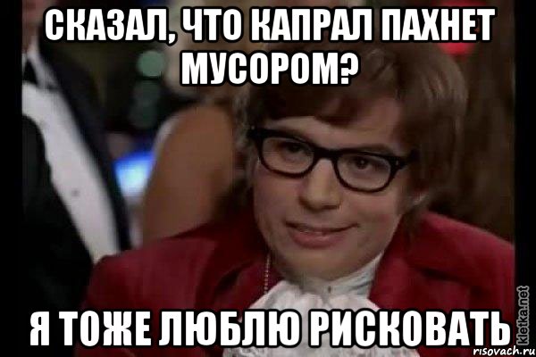 сказал, что капрал пахнет мусором? я тоже люблю рисковать, Мем Остин Пауэрс (я тоже люблю рисковать)