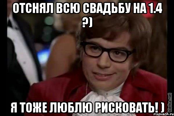 отснял всю свадьбу на 1.4 ?) я тоже люблю рисковать! ), Мем Остин Пауэрс (я тоже люблю рисковать)