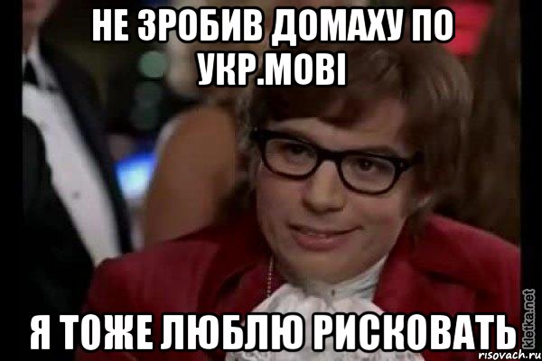 не зробив домаху по укр.мові я тоже люблю рисковать, Мем Остин Пауэрс (я тоже люблю рисковать)