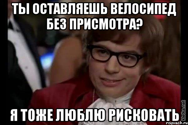 ты оставляешь велосипед без присмотра? я тоже люблю рисковать, Мем Остин Пауэрс (я тоже люблю рисковать)