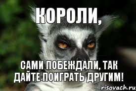 Короли, Сами побеждали, так дайте поиграть другим!