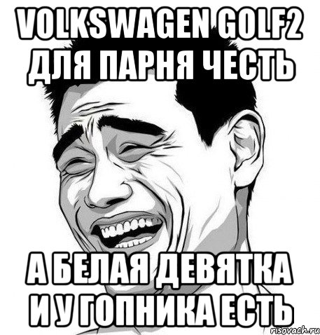 volkswagen golf2 для парня честь а белая девятка и у гопника есть, Мем Яо Мин