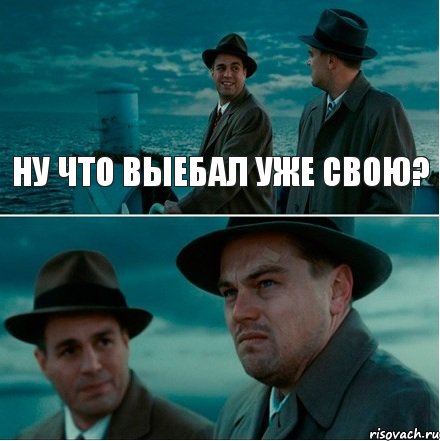 ну что выебал уже свою?