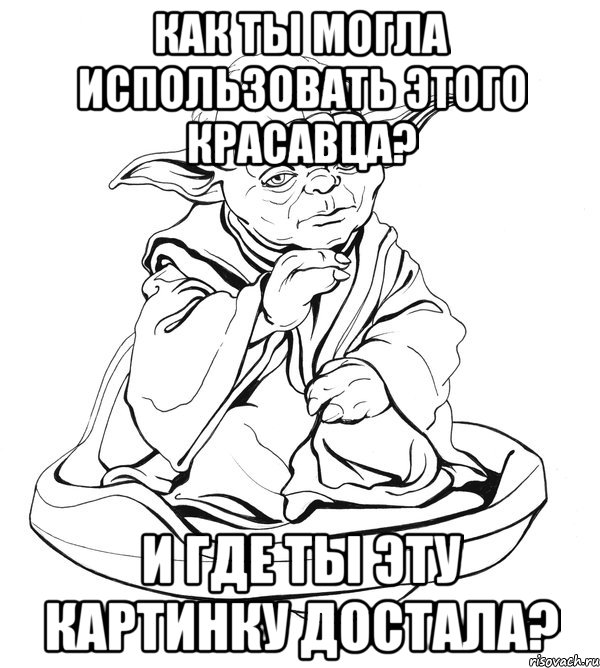 как ты могла использовать этого красавца? и где ты эту картинку достала?, Мем Мастер Йода