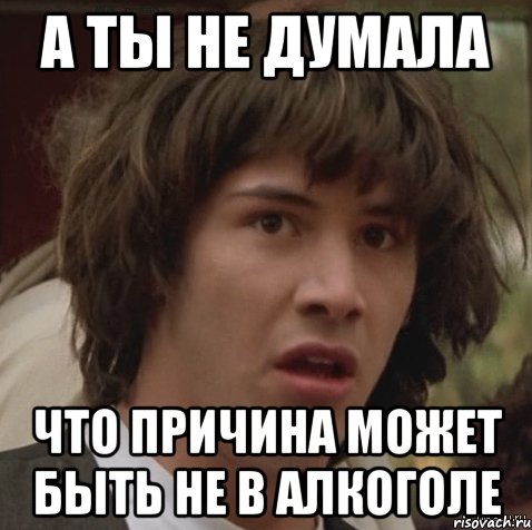 а ты не думала что причина может быть не в алкоголе, Мем А что если (Киану Ривз)