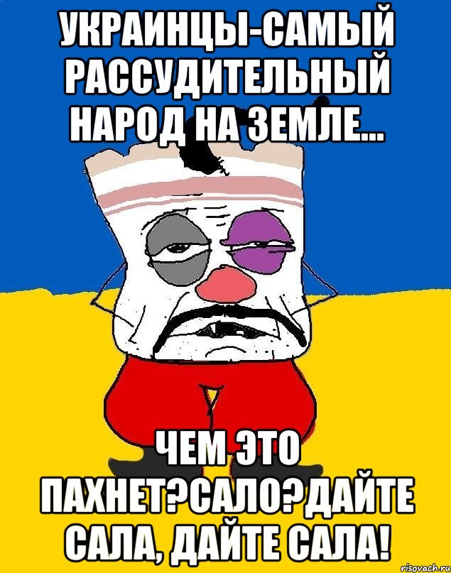 украинцы-самый рассудительный народ на земле... чем это пахнет?сало?дайте сала, дайте сала!, Мем Западенец - тухлое сало