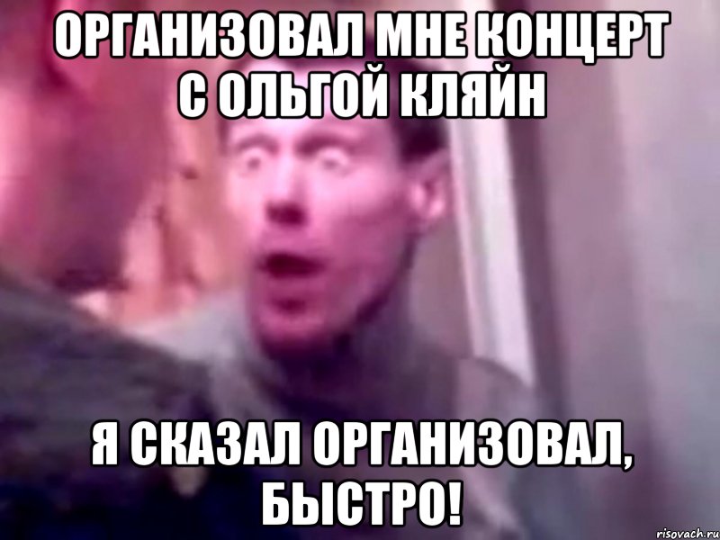 организовал мне концерт с ольгой кляйн я сказал организовал, быстро!, Мем Запили