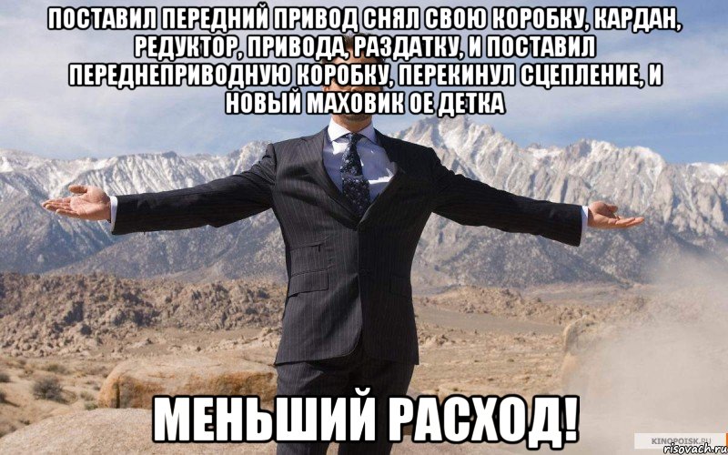 поставил передний привод снял свою коробку, кардан, редуктор, привода, раздатку, и поставил переднеприводную коробку, перекинул сцепление, и новый маховик ое детка меньший расход!, Мем железный человек